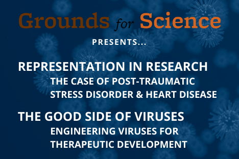 Grounds for Science presents Representation in Research: The Case of Post-Traumatic Stress Disorder & Heart Disease & The Good Side of Viruses: Engineering Viruses for Therapeutic Development