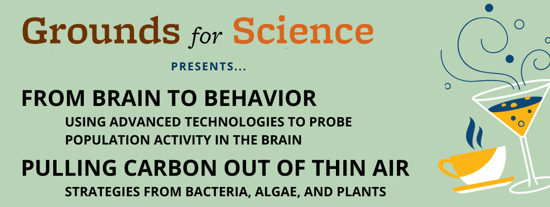 Grounds for Science presents From Brain to Behavior: Using Advanced Technologies to Probe Population Activity in the Brain and Pulling Carbon Out of Thin Air: Strategies from Bacteria, Algae, and Plants